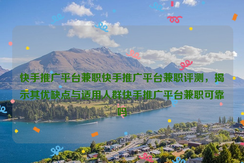 快手推广平台兼职快手推广平台兼职评测，揭示其优缺点与适用人群快手推广平台兼职可靠吗