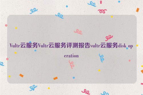 Vultr云服务Vultr云服务评测报告vultr云服务disk operation