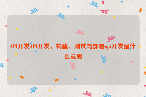API开发API开发，构建、测试与部署api开发是什么意思