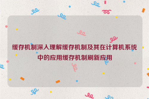 缓存机制深入理解缓存机制及其在计算机系统中的应用缓存机制刷新应用