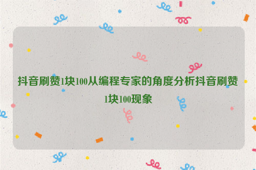 抖音刷赞1块100从编程专家的角度分析抖音刷赞1块100现象