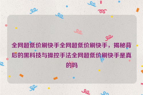 全网超低价刷快手全网超低价刷快手，揭秘背后的黑科技与操控手法全网超低价刷快手是真的吗