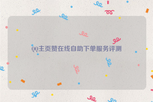 QQ主页赞在线自助下单服务评测