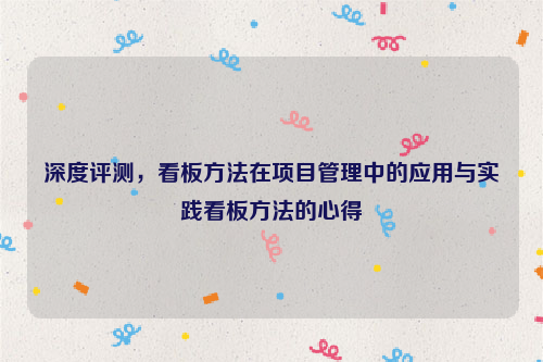 深度评测，看板方法在项目管理中的应用与实践看板方法的心得