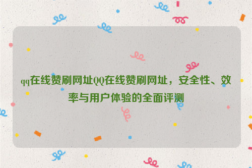 qq在线赞刷网址QQ在线赞刷网址，安全性、效率与用户体验的全面评测