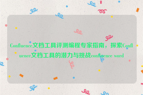 Confluence文档工具评测编程专家指南，探索Confluence文档工具的潜力与挑战confluence word