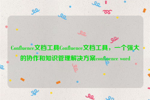 Confluence文档工具Confluence文档工具，一个强大的协作和知识管理解决方案confluence word
