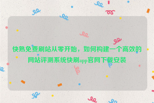 快熟免费刷站从零开始，如何构建一个高效的网站评测系统快刷app官网下载安装