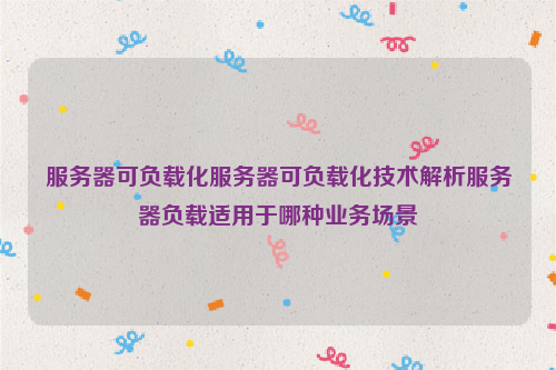服务器可负载化服务器可负载化技术解析服务器负载适用于哪种业务场景