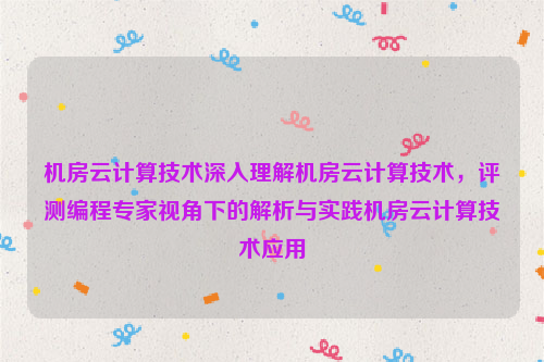 机房云计算技术深入理解机房云计算技术，评测编程专家视角下的解析与实践机房云计算技术应用