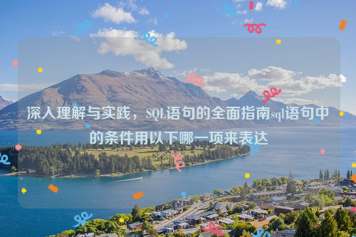 深入理解与实践，SQL语句的全面指南sql语句中的条件用以下哪一项来表达