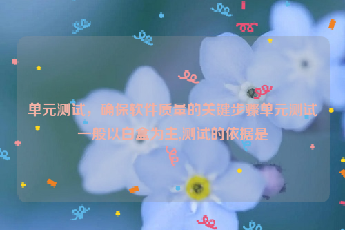 单元测试，确保软件质量的关键步骤单元测试一般以白盒为主,测试的依据是