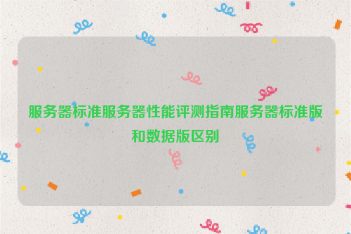 服务器标准服务器性能评测指南服务器标准版和数据版区别