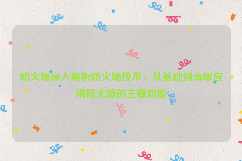 防火墙深入解析防火墙技术，从基础到高级应用防火墙的主要功能