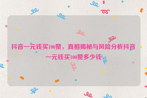抖音一元钱买100赞，真相揭秘与风险分析抖音一元钱买100赞多少钱