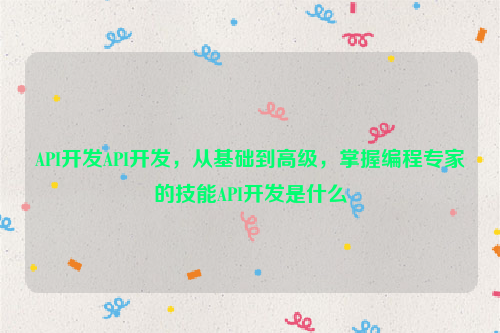 API开发API开发，从基础到高级，掌握编程专家的技能API开发是什么