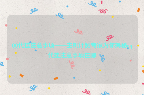 QQ代挂注意事项——主机评测专家为你揭秘qq代挂注意事项在哪