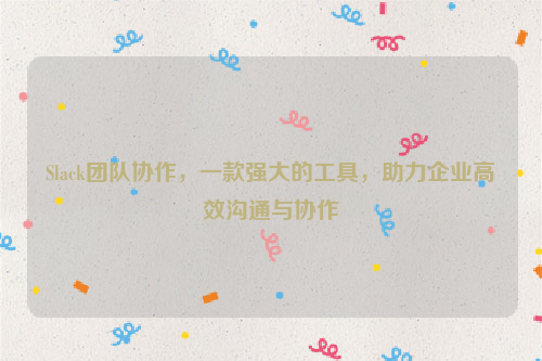 Slack团队协作，一款强大的工具，助力企业高效沟通与协作