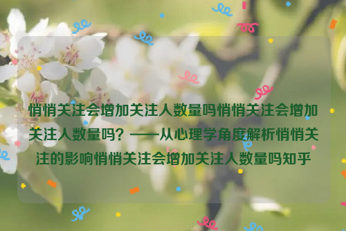 悄悄关注会增加关注人数量吗悄悄关注会增加关注人数量吗？——从心理学角度解析悄悄关注的影响悄悄关注会增加关注人数量吗知乎