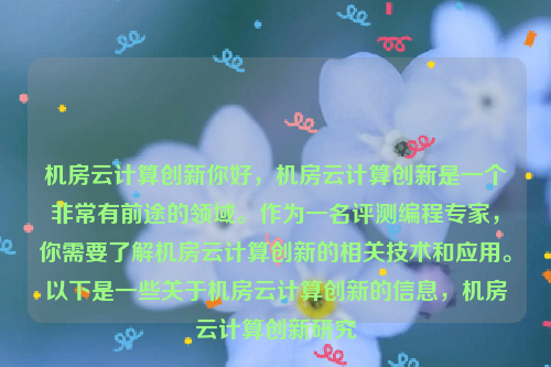 机房云计算创新你好，机房云计算创新是一个非常有前途的领域。作为一名评测编程专家，你需要了解机房云计算创新的相关技术和应用。以下是一些关于机房云计算创新的信息，机房云计算创新研究