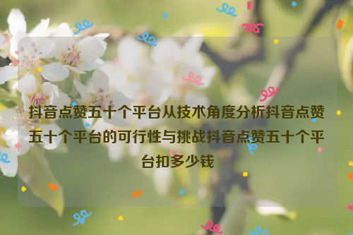 抖音点赞五十个平台从技术角度分析抖音点赞五十个平台的可行性与挑战抖音点赞五十个平台扣多少钱