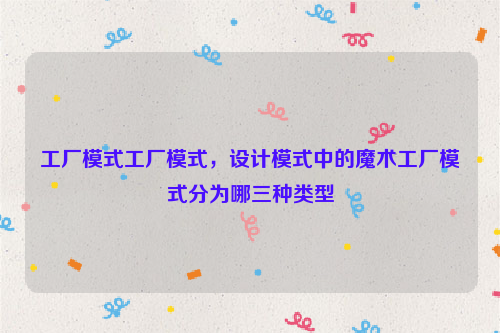 工厂模式工厂模式，设计模式中的魔术工厂模式分为哪三种类型