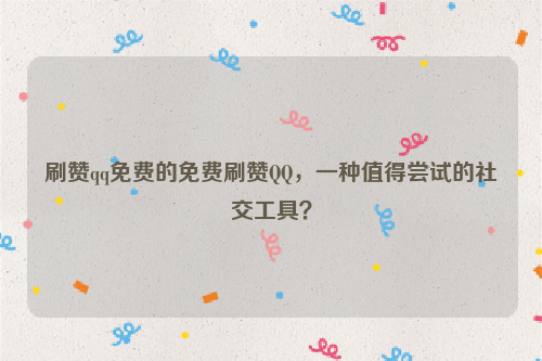 刷赞qq免费的免费刷赞QQ，一种值得尝试的社交工具？
