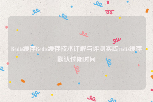 Redis缓存Redis缓存技术详解与评测实践redis缓存默认过期时间