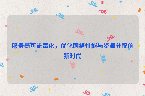 服务器可流量化，优化网络性能与资源分配的新时代