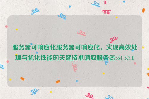 服务器可响应化服务器可响应化，实现高效处理与优化性能的关键技术响应服务器554 5.7.1
