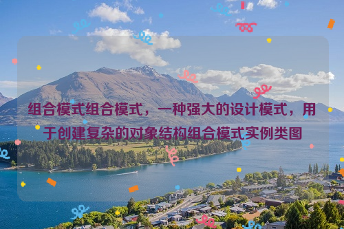 组合模式组合模式，一种强大的设计模式，用于创建复杂的对象结构组合模式实例类图