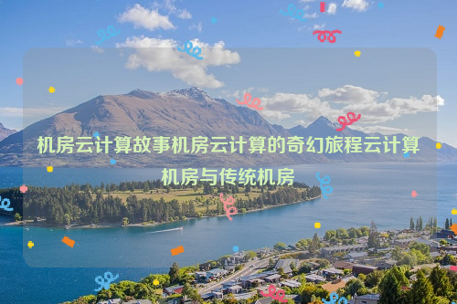 机房云计算故事机房云计算的奇幻旅程云计算机房与传统机房