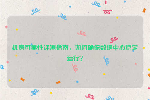 机房可靠性评测指南，如何确保数据中心稳定运行？