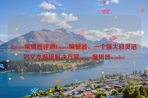 Emacs编辑器评测Emacs编辑器，一个强大且灵活的文本编辑解决方案emacs编辑器windos