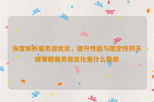 深度解析服务器优化，提升性能与稳定性的关键策略服务器优化是什么意思