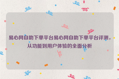 易心网自助下单平台易心网自助下单平台评测，从功能到用户体验的全面分析