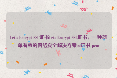 Let's Encrypt SSL证书Lets Encrypt SSL证书，一种简单有效的网络安全解决方案ssl证书 pem