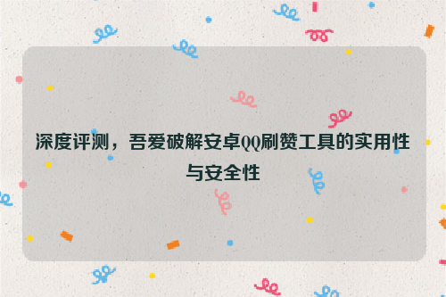 深度评测，吾爱破解安卓QQ刷赞工具的实用性与安全性