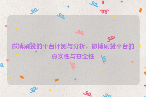 微博刷赞的平台评测与分析，微博刷赞平台的真实性与安全性