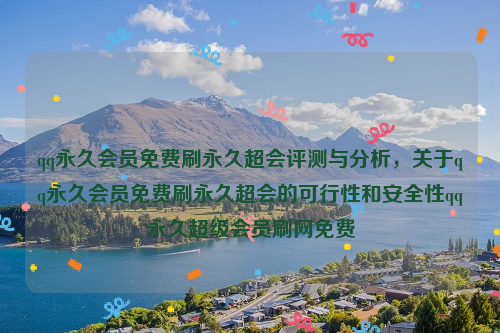 qq永久会员免费刷永久超会评测与分析，关于qq永久会员免费刷永久超会的可行性和安全性qq永久超级会员刷网免费