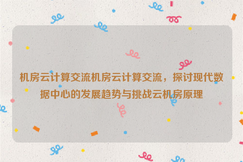 机房云计算交流机房云计算交流，探讨现代数据中心的发展趋势与挑战云机房原理