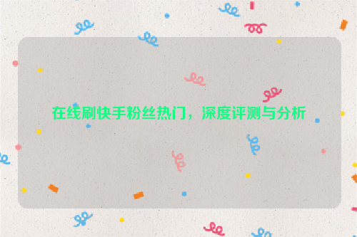 在线刷快手粉丝热门，深度评测与分析