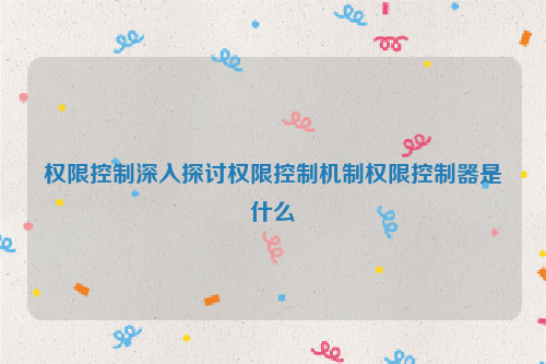 权限控制深入探讨权限控制机制权限控制器是什么