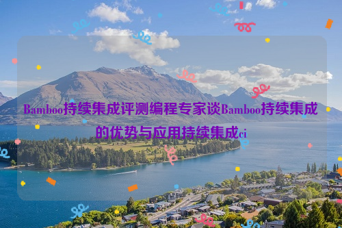 Bamboo持续集成评测编程专家谈Bamboo持续集成的优势与应用持续集成ci