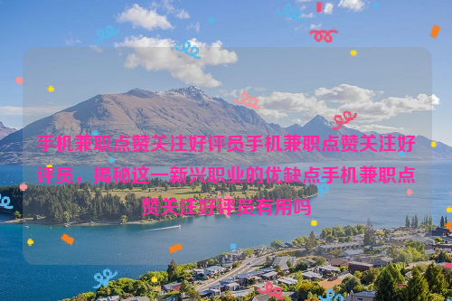 手机兼职点赞关注好评员手机兼职点赞关注好评员，揭秘这一新兴职业的优缺点手机兼职点赞关注好评员有用吗