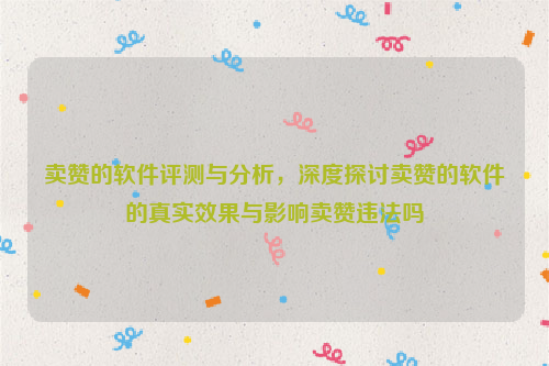 卖赞的软件评测与分析，深度探讨卖赞的软件的真实效果与影响卖赞违法吗