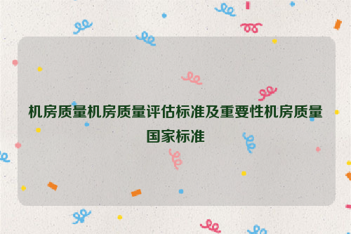 机房质量机房质量评估标准及重要性机房质量国家标准