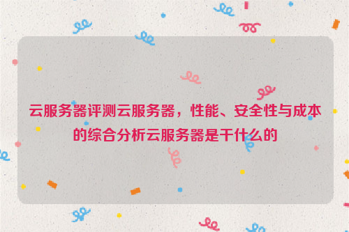 云服务器评测云服务器，性能、安全性与成本的综合分析云服务器是干什么的