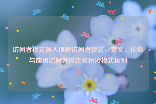 访问者模式深入理解访问者模式，定义、优势与应用访问者模式和桥接模式区别
