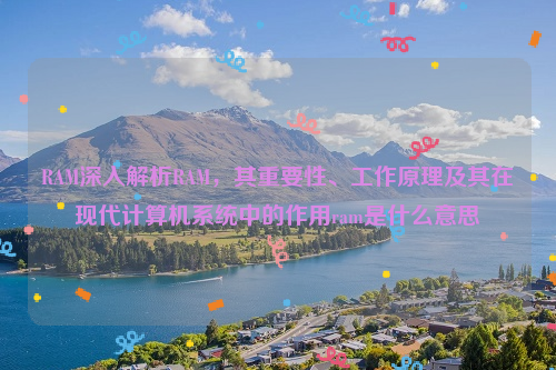 RAM深入解析RAM，其重要性、工作原理及其在现代计算机系统中的作用ram是什么意思